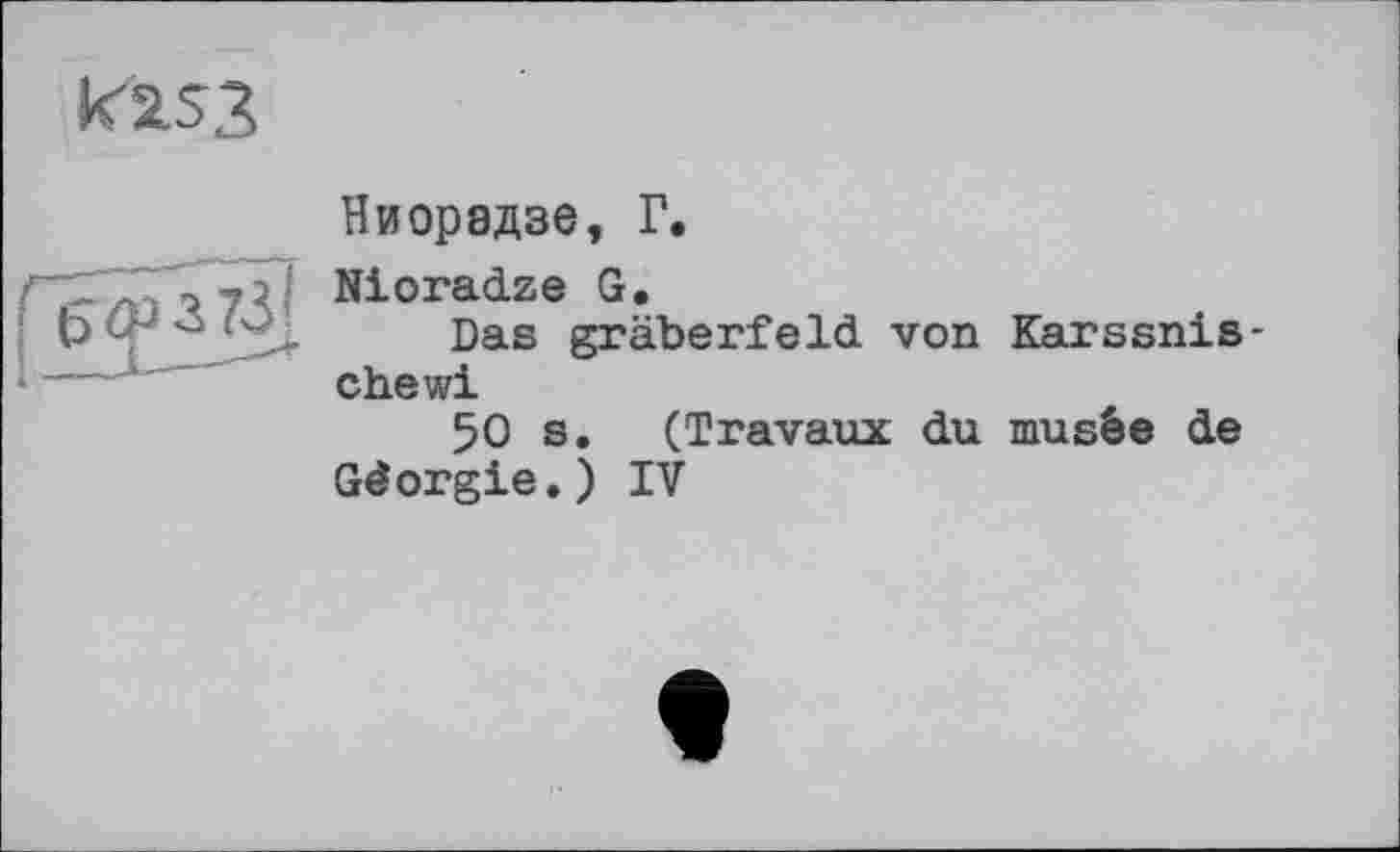 ﻿ЙҐ253
Ниорадзе, Г.
Nioradze G.
Das gräberfeld von Karssnis-chewi
50 s. (Travaux du musée de Géorgie.) IV